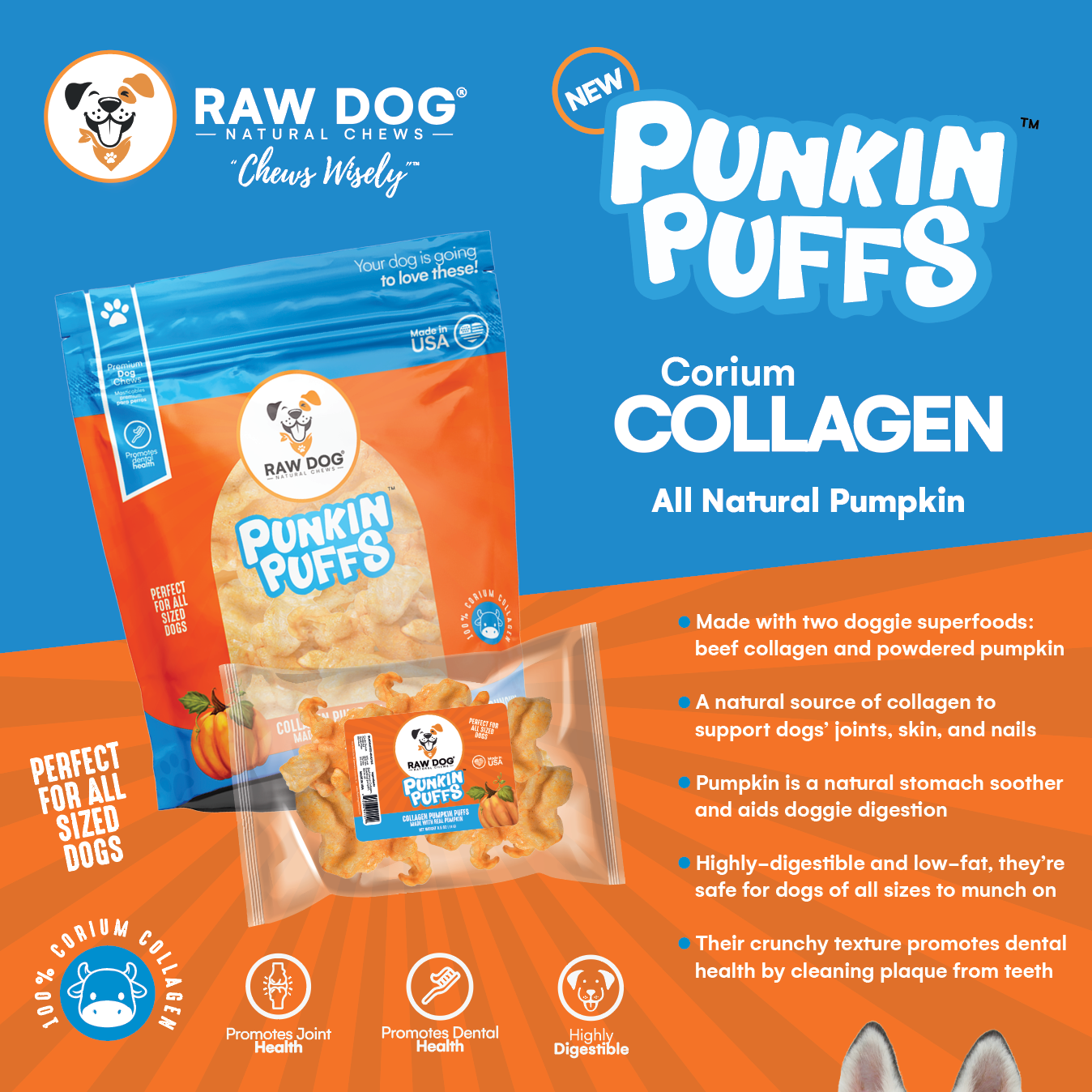 You're Chews-ing Wisely! Raw Dog® Punkin Puffs™ are low-fat, crunchy treats "made with two doggie superfoods: beef corium collagen and pumpkin. Pumpkin aids dogs fiegotion,mclforim